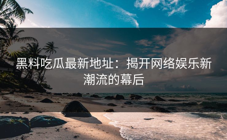 黑料吃瓜最新地址:揭开网络娱乐新潮流的幕后 第1张 黑料吃瓜最新地址:揭开网络娱乐新潮流的幕后 第1张