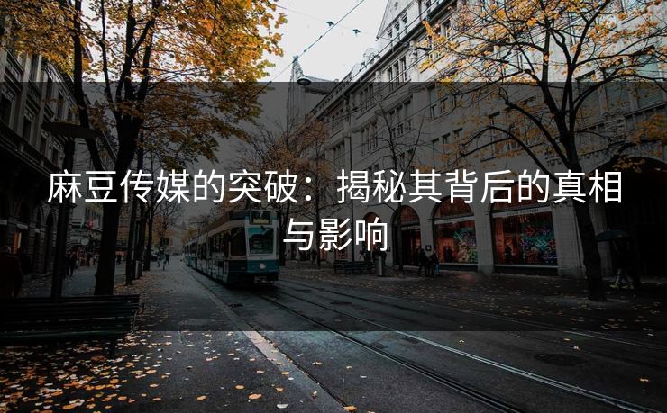 麻豆传媒的突破：揭秘其背后的真相与影响  第1张